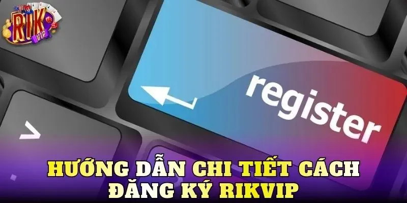Hướng dẫn chi tiết cách đăng ký Rikvip